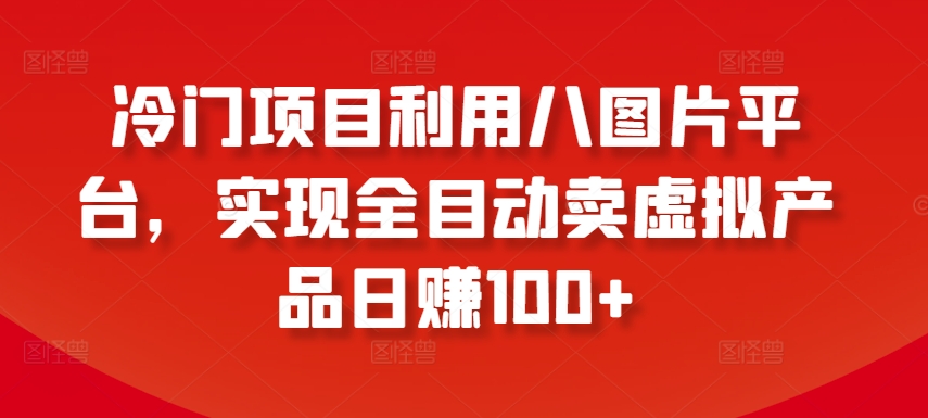 冷门项目利用八图片平台，实现全目动卖虚拟产品日赚100+【揭秘】-观智斋电商课程站