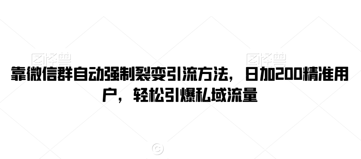 靠微信群自动强制裂变引流方法，日加200精准用户，轻松引爆私域流量-观智斋电商课程站
