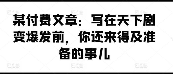 某付费文章：写在天下剧变爆发前，你还来得及准备的事儿-观智斋电商课程站