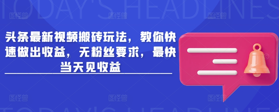 头条最新视频搬砖玩法，教你快速做出收益，无粉丝要求，最快当天见收益-观智斋电商课程站