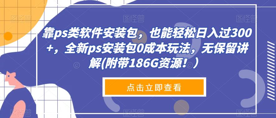 靠ps类软件安装包，也能轻松日入过300+，全新ps安装包0成本玩法，无保留讲解(附带186G资源！）-观智斋电商课程站