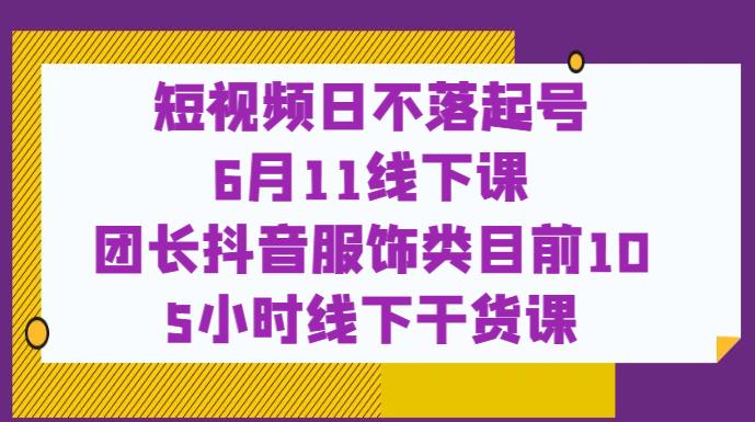 短视频日不落起号【6月11线下课】团长抖音服饰类目前10 5小时线下干货课-观智斋电商课程站