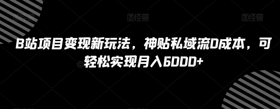 B站项目变现新玩法，神贴私域流0成本，可轻松实现月入6000+【揭秘】-观智斋电商课程站