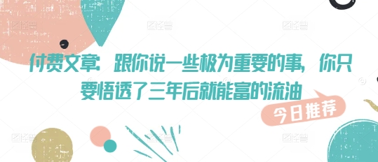 付费文章：跟你说一些极为重要的事，你只要悟透了 三年后 就能富的流油-观智斋电商课程站