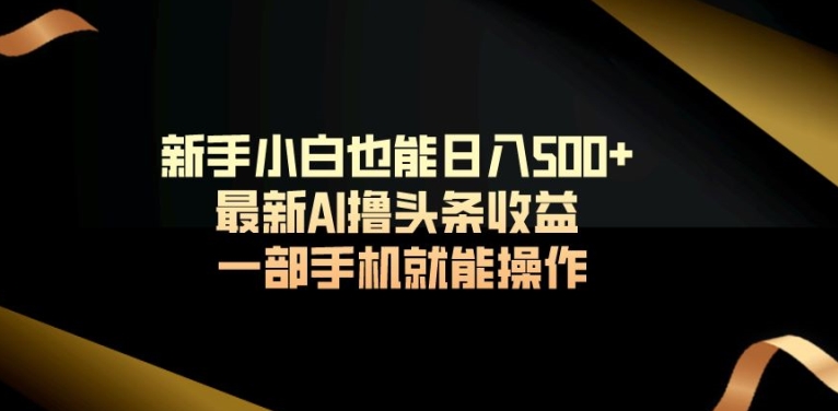 新手小白也能日入500+最新AI撸头条收益一部手机就能操作-观智斋电商课程站