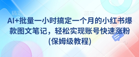 AI+批量一小时搞定一个月的小红书爆款图文笔记，轻松实现账号快速涨粉(保姆级教程)-观智斋电商课程站