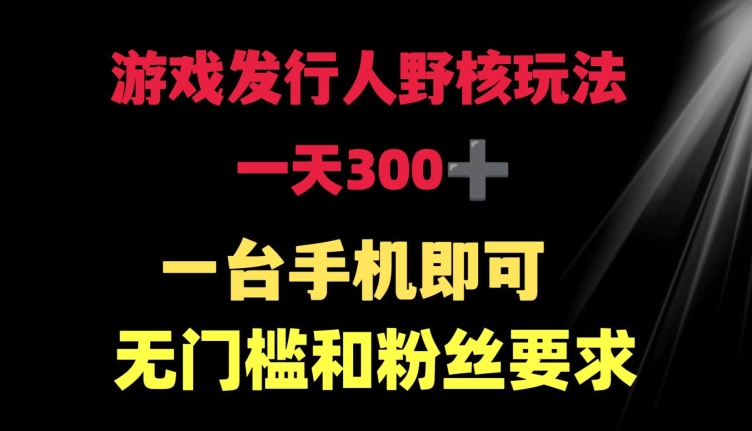 游戏发行人野核玩法 一天300+  一台手机即可 无门槛和粉丝要求-观智斋电商课程站