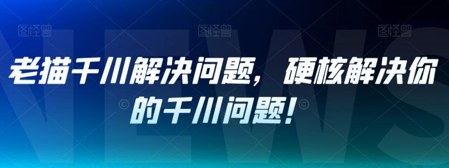 老猫千川解决问题，硬核解决你的千川问题！-观智斋电商课程站