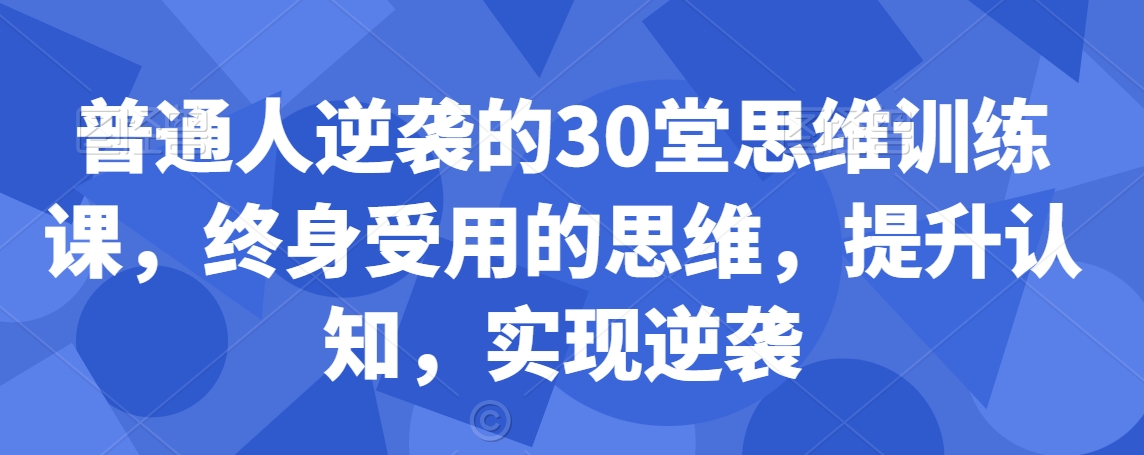普通人逆袭的30堂思维训练课，​终身受用的思维，提升认知，实现逆袭-观智斋电商课程站