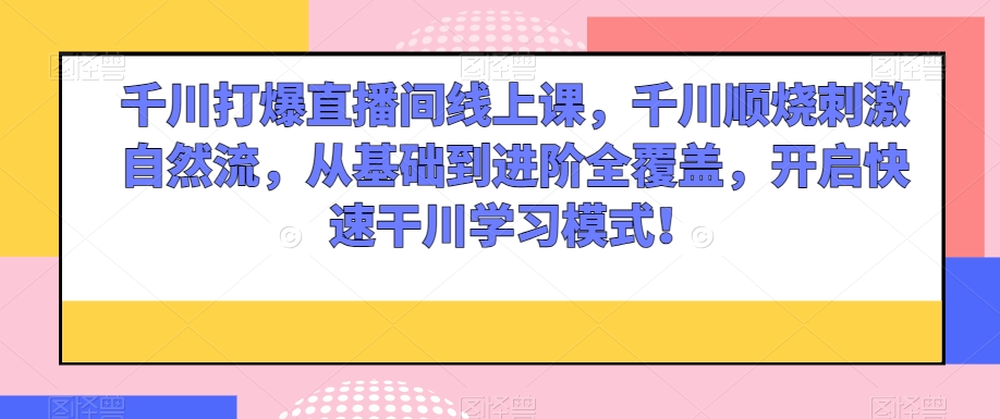 千川打爆直播间线上课，千川顺烧刺激自然流，从基础到进阶全覆盖，开启快速干川学习模式！-观智斋电商课程站