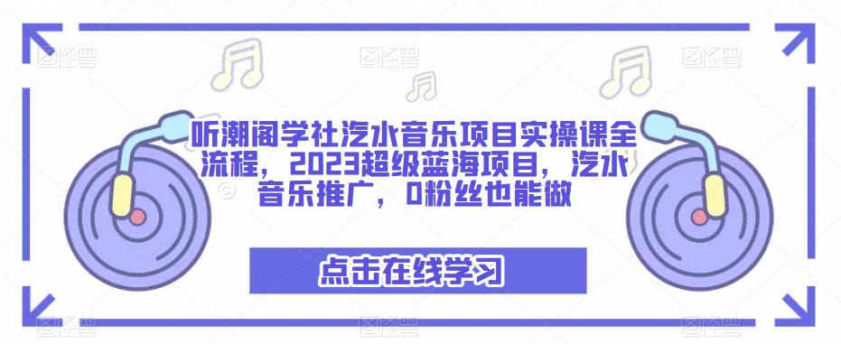 听潮阁学社汽水音乐项目实操课全流程，2023超级蓝海项目，汽水音乐推广，0粉丝也能做-观智斋电商课程站