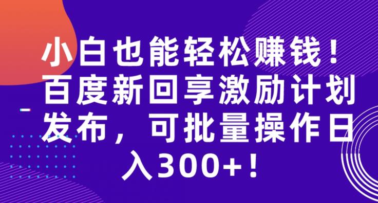 小白也能轻松赚钱！百度新回享激励计划发布，可批量操作日入300+！-观智斋电商课程站