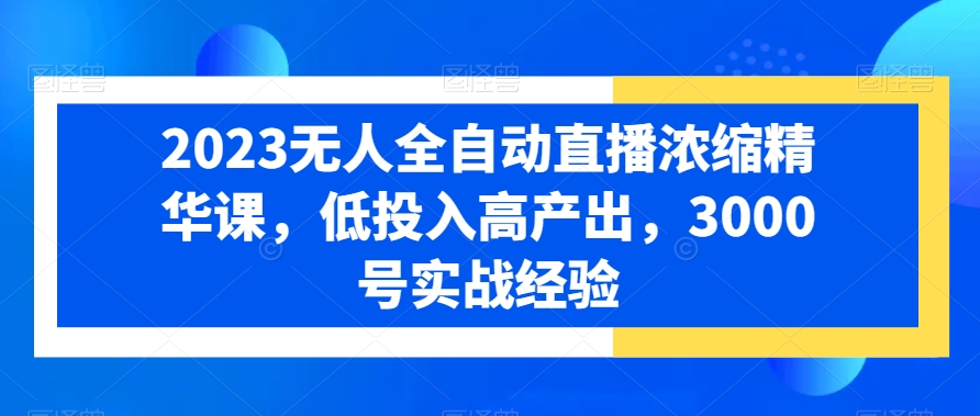 2023无人全自动直播浓缩精华课，低投入高产出，3000号实战经验-观智斋电商课程站