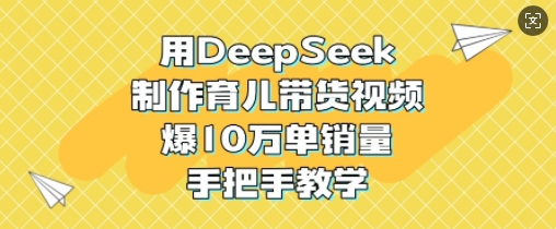 用DeepSeek制作育儿带货视频，爆10W单销量，手把手教学-观智斋电商课程站