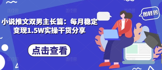 小说推文双男主长篇：每月稳定变现1.5W实操干货分享-观智斋电商课程站