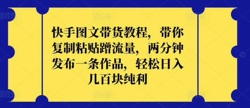 快手图文带货教程，带你复制粘贴蹭流量，两分钟发布一条作品，轻松日入几百块纯利【揭秘】-观智斋电商课程站