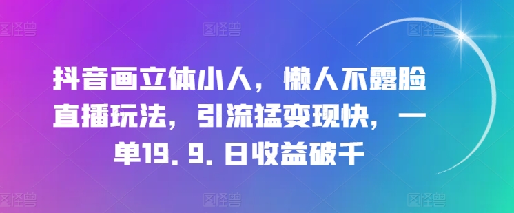 抖音画立体小人，懒人不露脸直播玩法，引流猛变现快，一单19.9.日收益破千【揭秘】-观智斋电商课程站