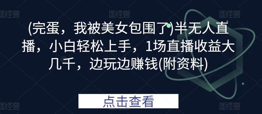 (完蛋，我被美女包围了)半无人直播，小白轻松上手，1场直播收益大几千，边玩边赚钱(附资料)-观智斋电商课程站