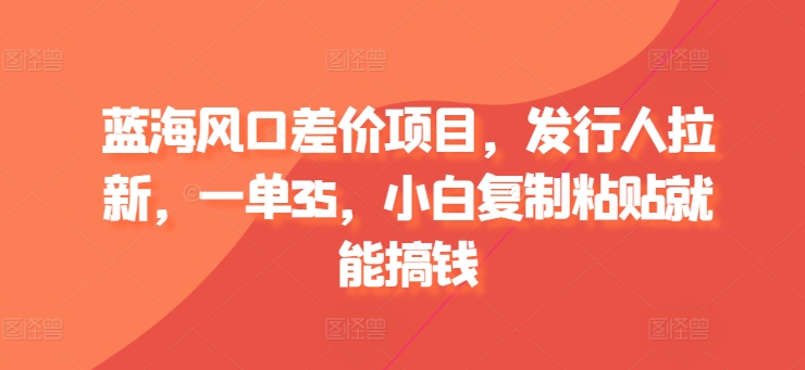蓝海风口差价项目，发行人拉新，一单35，小白复制粘贴就能搞钱-观智斋电商课程站