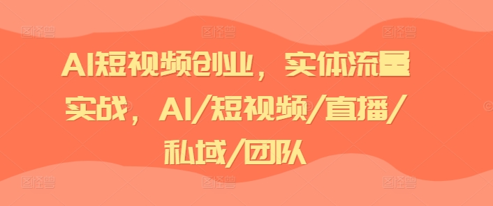 AI短视频创业，实体流量实战，AI/短视频/直播/私域/团队-观智斋电商课程站