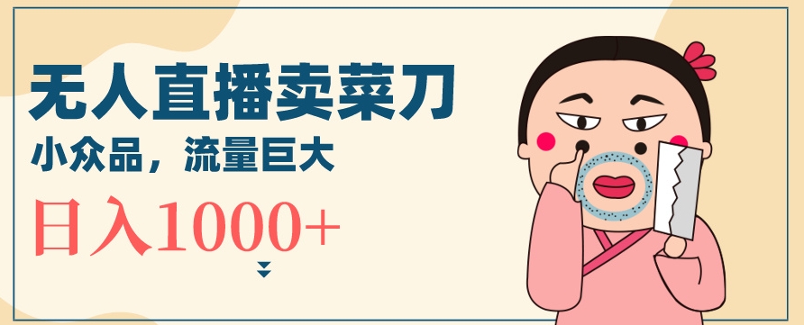 无人冷门品直播新玩法，通过卖菜刀日入1000+【揭秘】-观智斋电商课程站