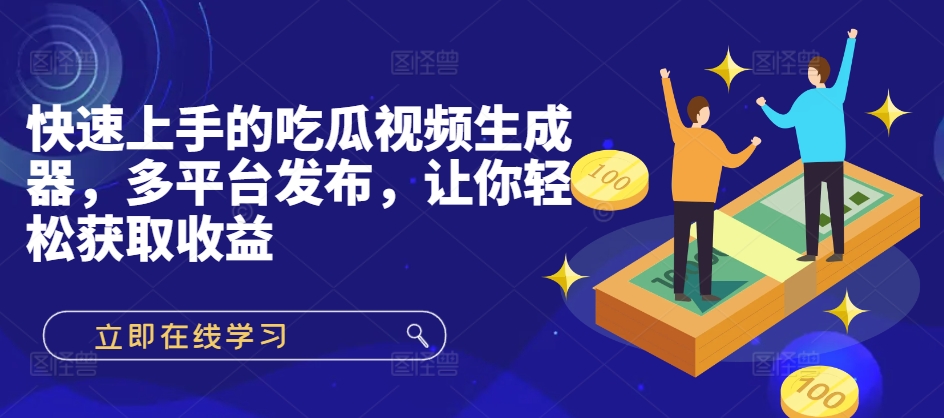 快速上手的吃瓜视频生成器，多平台发布，让你轻松获取收益!-观智斋电商课程站