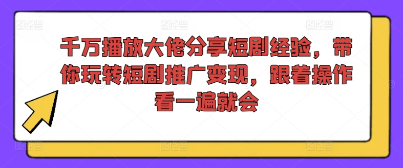 千万播放大佬分享短剧经验，带你玩转短剧推广变现，跟着操作看一遍就会-观智斋电商课程站