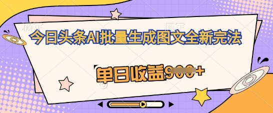 今日头条AI批量生成图文全新完法，单日收益几张-观智斋电商课程站