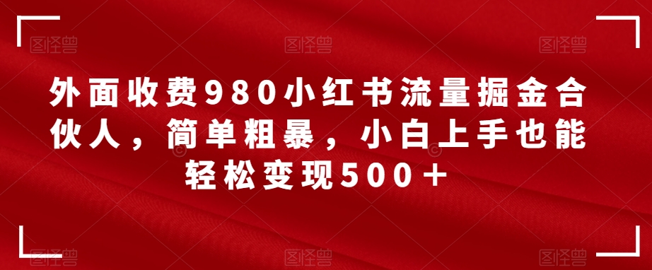 外面收费980小红书流量掘金合伙人，简单粗暴，小白上手也能轻松变现500＋【揭秘】-观智斋电商课程站