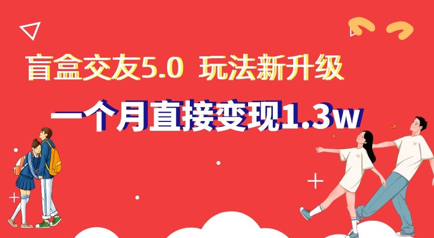 盲盒交友5.0，玩法全新升级，一个月直接变现1.3W，新手小白轻松上手【揭秘】-观智斋电商课程站