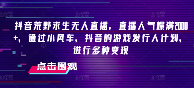 抖音荒野求生无人直播，直播人气爆满2000+，通过小风车，抖音的游戏发行人计划，进行多种变现【揭秘】-观智斋电商课程站