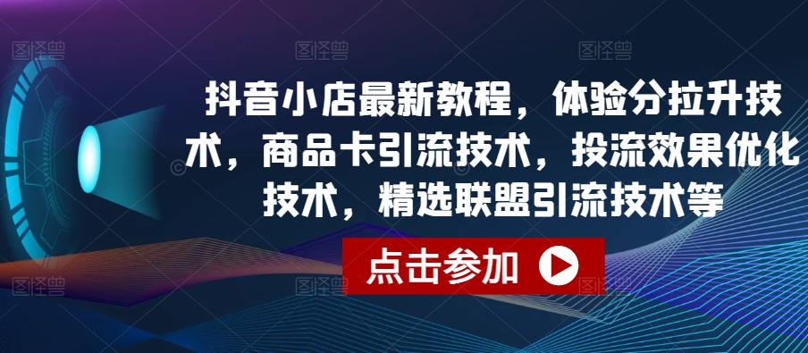 抖音小店最新教程，体验分拉升技术，商品卡引流技术，投流效果优化技术，精选联盟引流技术等-观智斋电商课程站