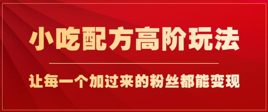 小吃配方高阶玩法，每个加过来的粉丝都能变现，一部手机轻松月入1w+【揭秘】-观智斋电商课程站