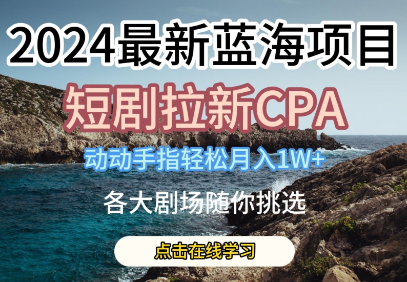 2024最新蓝海项日，短剧拉新CPA，动动手指轻松月入1W，全各大剧场随你挑选【揭秘】-观智斋电商课程站