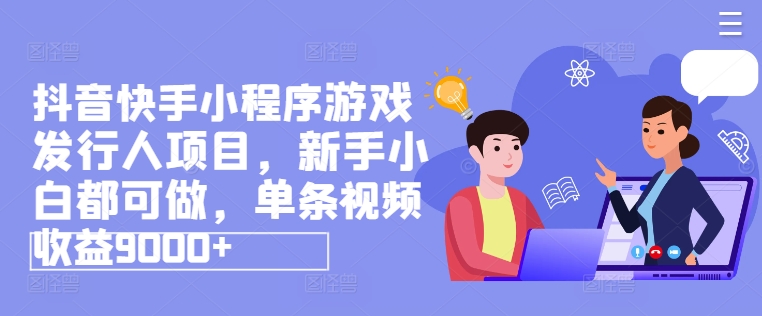 抖音快手小程序游戏发行人项目，新手小白都可做，单条视频收益9000+-观智斋电商课程站