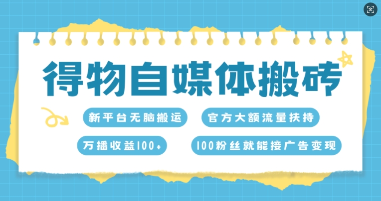 得物自媒体搬砖，万播收益100+，官方大额流量扶持，100粉丝就能接广告变现-观智斋电商课程站