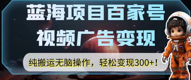蓝海项目百家号视频广告变现，纯搬运无脑操作，轻松变现300+！-观智斋电商课程站