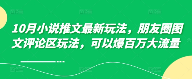 10月小说推文最新玩法，朋友圈图文评论区玩法，可以爆百万大流量 -观智斋电商课程站