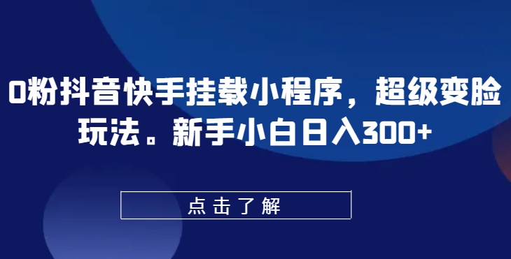 0粉抖音快手挂载小程序，超级变脸玩法，新手小白日入300+【揭秘】-观智斋电商课程站