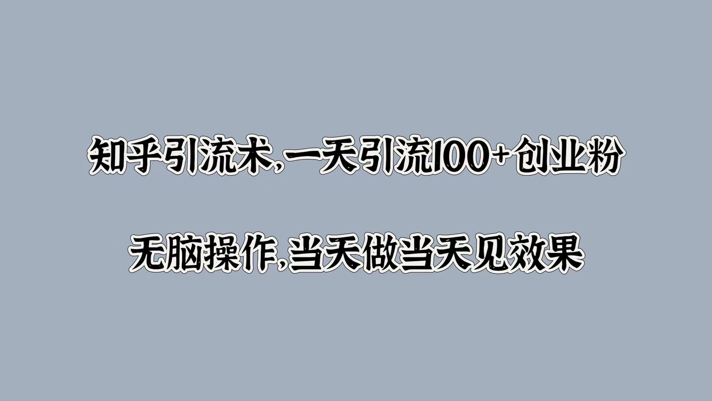 知乎引流术，一天引流100+创业粉，无脑操作，当天做当天见效果-观智斋电商课程站