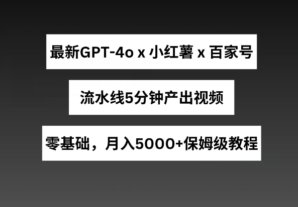 最新GPT4o结合小红书商单+百家号，流水线5分钟产出视频，月入5000+【揭秘】-观智斋电商课程站
