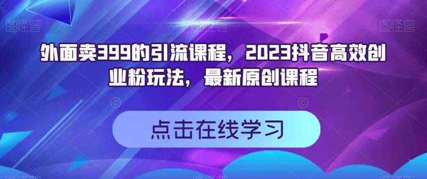 外面卖399的引流课程，2023抖音高效创业粉玩法，最新原创课程-观智斋电商课程站