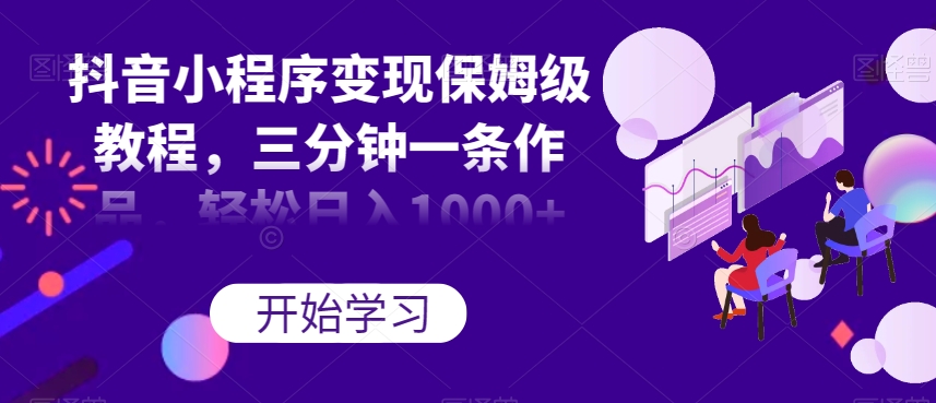 抖音小程序变现保姆级教程，三分钟一条作品，轻松日入1000+【揭秘】-观智斋电商课程站