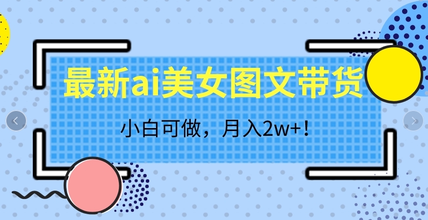 最新ai美女图文带货，小白可做，月入2w＋【揭秘】-观智斋电商课程站