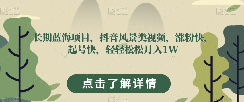 长期蓝海项目，抖音风景类视频，涨粉快，起号快，轻轻松松月入1W【揭秘】-观智斋电商课程站