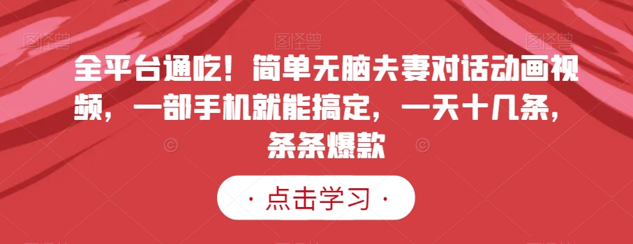 全平台通吃！简单无脑夫妻对话动画视频，一部手机就能搞定，一天十几条，条条爆款【揭秘】-观智斋电商课程站
