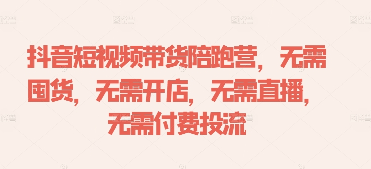 抖音短视频带货陪跑营，无需囤货、无需开店、无需直播,无需付费投流-观智斋电商课程站