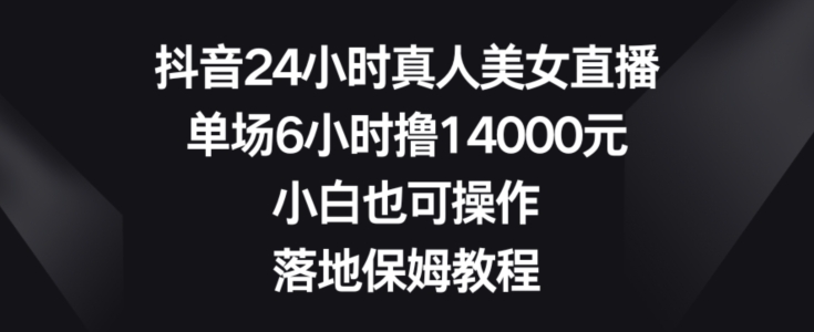 抖音24小时真人美女直播，单场6小时撸14000元，小白也可操作，落地保姆教程【揭秘】-观智斋电商课程站
