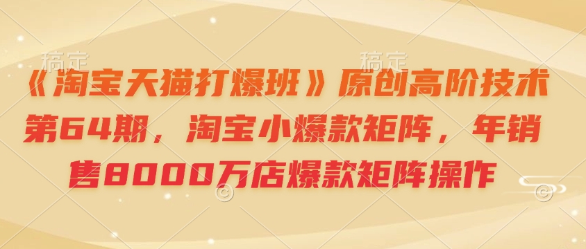 《淘宝天猫打爆班》原创高阶技术第64期，淘宝小爆款矩阵，年销售8000万店爆款矩阵操作-观智斋电商课程站