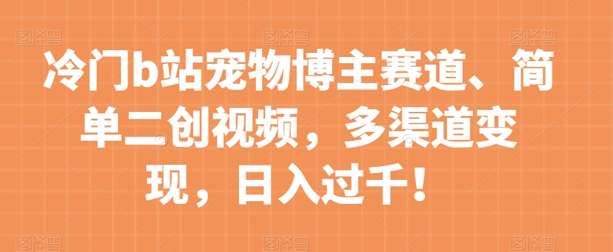冷门b站宠物博主赛道，简单二创视频，多渠道变现，日入过千！【揭秘】-观智斋电商课程站